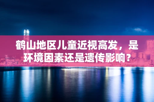 鹤山地区儿童近视高发，是环境因素还是遗传影响？