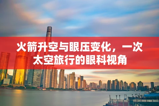 火箭升空与眼压变化，一次太空旅行的眼科视角