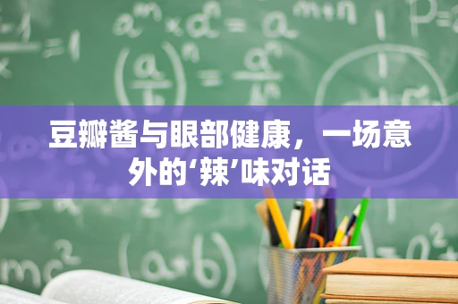 豆瓣酱与眼部健康，一场意外的‘辣’味对话