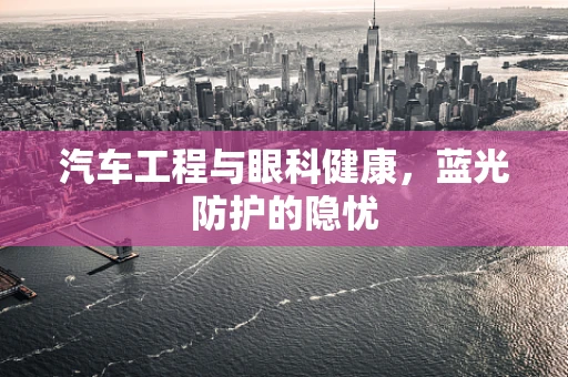 汽车工程与眼科健康，蓝光防护的隐忧