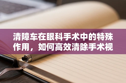 清障车在眼科手术中的特殊作用，如何高效清除手术视野的障碍？