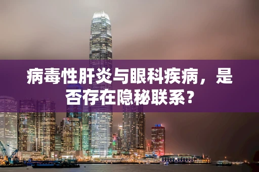 病毒性肝炎与眼科疾病，是否存在隐秘联系？