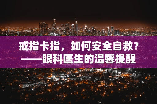 戒指卡指，如何安全自救？——眼科医生的温馨提醒