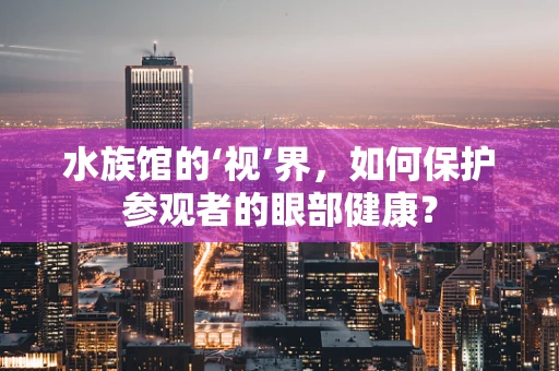 水族馆的‘视’界，如何保护参观者的眼部健康？