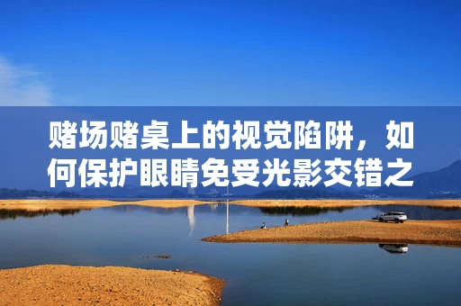 赌场赌桌上的视觉陷阱，如何保护眼睛免受光影交错之伤？