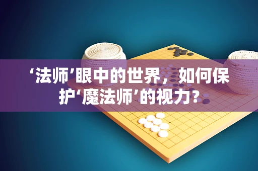 ‘法师’眼中的世界，如何保护‘魔法师’的视力？