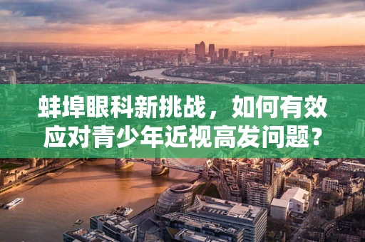 蚌埠眼科新挑战，如何有效应对青少年近视高发问题？