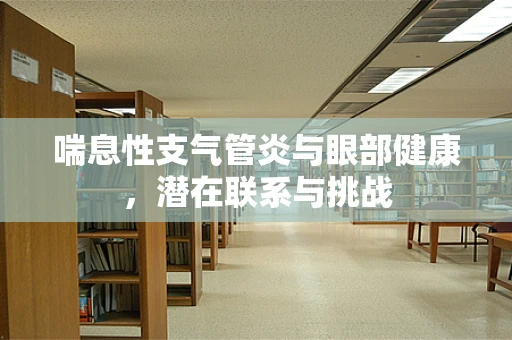 喘息性支气管炎与眼部健康，潜在联系与挑战