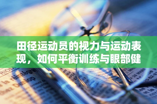 田径运动员的视力与运动表现，如何平衡训练与眼部健康？