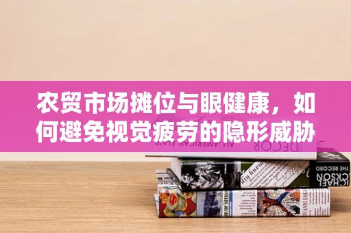 农贸市场摊位与眼健康，如何避免视觉疲劳的隐形威胁？