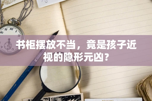 书柜摆放不当，竟是孩子近视的隐形元凶？