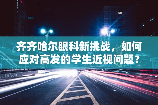 齐齐哈尔眼科新挑战，如何应对高发的学生近视问题？
