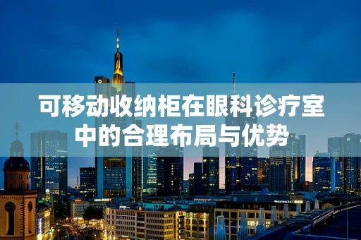 可移动收纳柜在眼科诊疗室中的合理布局与优势