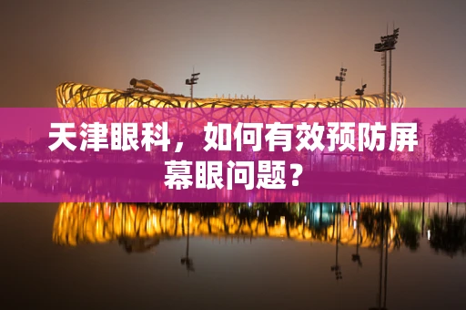 天津眼科，如何有效预防屏幕眼问题？