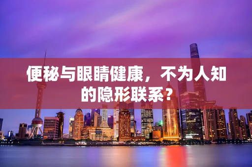便秘与眼睛健康，不为人知的隐形联系？