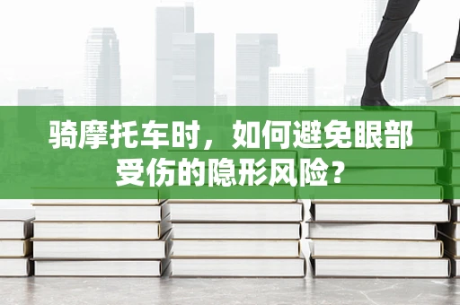 骑摩托车时，如何避免眼部受伤的隐形风险？