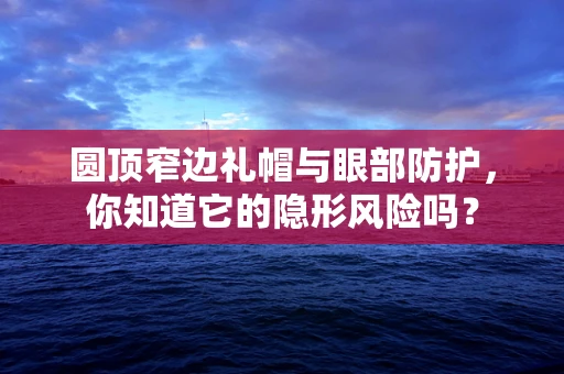 圆顶窄边礼帽与眼部防护，你知道它的隐形风险吗？