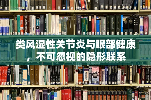 类风湿性关节炎与眼部健康，不可忽视的隐形联系