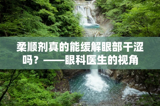 柔顺剂真的能缓解眼部干涩吗？——眼科医生的视角