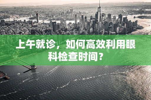 上午就诊，如何高效利用眼科检查时间？