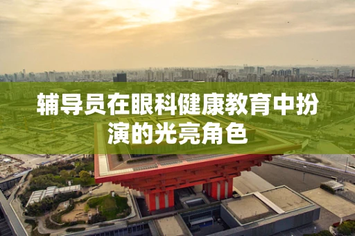 辅导员在眼科健康教育中扮演的光亮角色