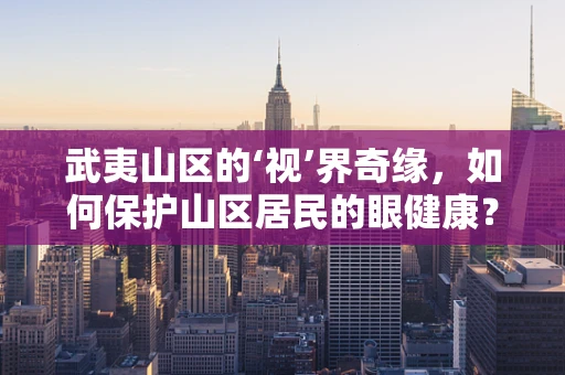 武夷山区的‘视’界奇缘，如何保护山区居民的眼健康？