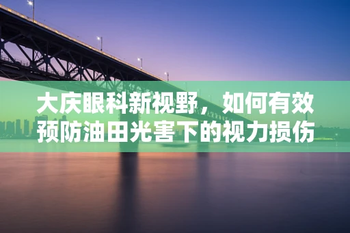 大庆眼科新视野，如何有效预防油田光害下的视力损伤？