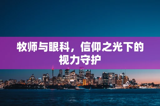 牧师与眼科，信仰之光下的视力守护
