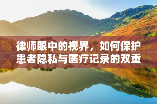 律师眼中的视界，如何保护患者隐私与医疗记录的双重安全？