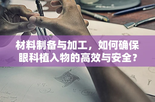 材料制备与加工，如何确保眼科植入物的高效与安全？