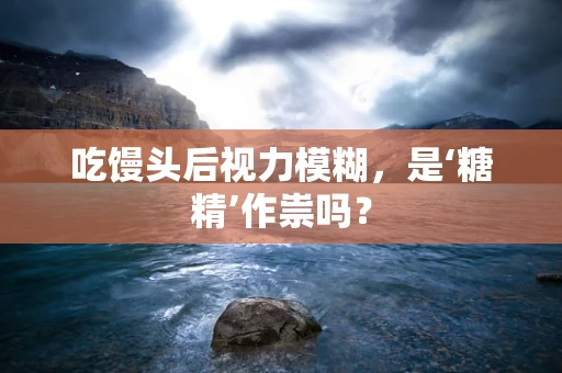 吃馒头后视力模糊，是‘糖精’作祟吗？