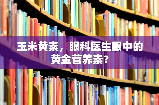 玉米黄素，眼科医生眼中的黄金营养素？