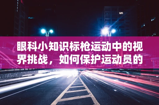 眼科小知识标枪运动中的视界挑战，如何保护运动员的眼部安全？