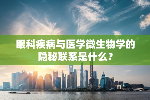 眼科疾病与医学微生物学的隐秘联系是什么？