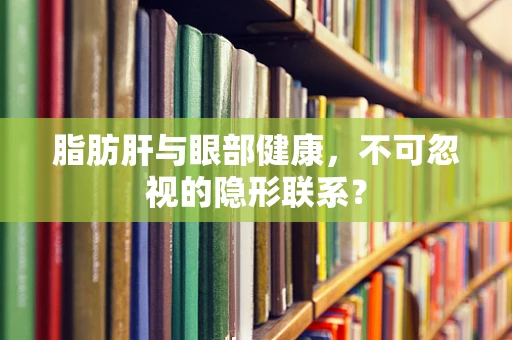 脂肪肝与眼部健康，不可忽视的隐形联系？