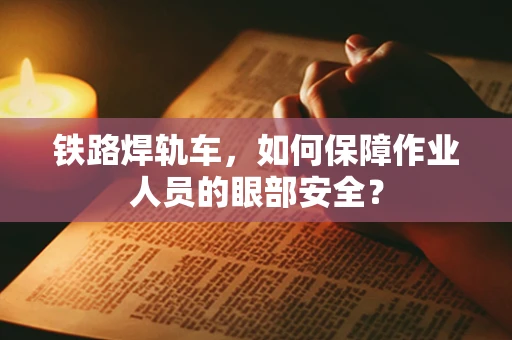 铁路焊轨车，如何保障作业人员的眼部安全？