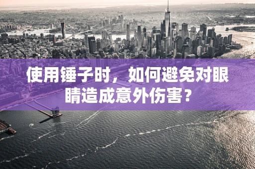 使用锤子时，如何避免对眼睛造成意外伤害？