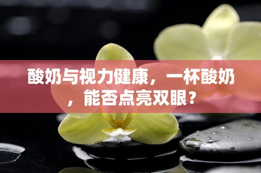 酸奶与视力健康，一杯酸奶，能否点亮双眼？