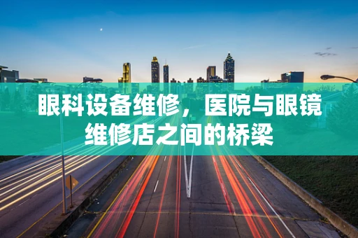 眼科设备维修，医院与眼镜维修店之间的桥梁