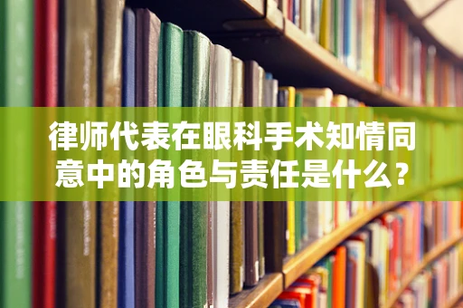 律师代表在眼科手术知情同意中的角色与责任是什么？