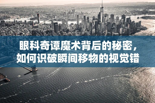眼科奇谭魔术背后的秘密，如何识破瞬间移物的视觉错觉？