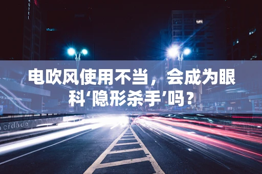 电吹风使用不当，会成为眼科‘隐形杀手’吗？