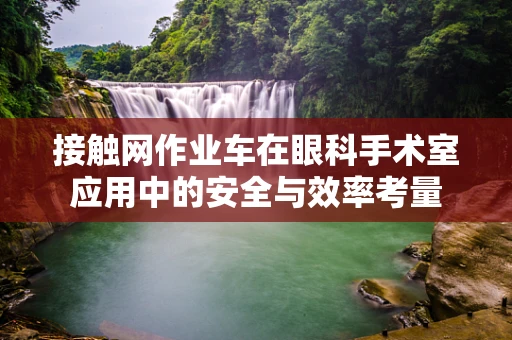 接触网作业车在眼科手术室应用中的安全与效率考量