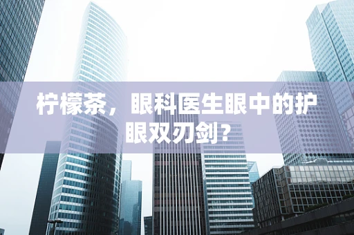 柠檬茶，眼科医生眼中的护眼双刃剑？