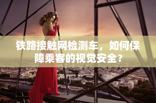 铁路接触网检测车，如何保障乘客的视觉安全？