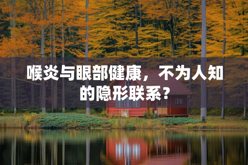 喉炎与眼部健康，不为人知的隐形联系？