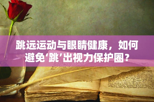 跳远运动与眼睛健康，如何避免‘跳’出视力保护圈？