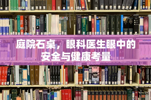 庭院石桌，眼科医生眼中的安全与健康考量