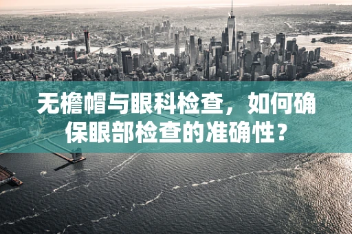 无檐帽与眼科检查，如何确保眼部检查的准确性？