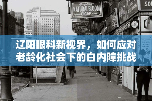 辽阳眼科新视界，如何应对老龄化社会下的白内障挑战？